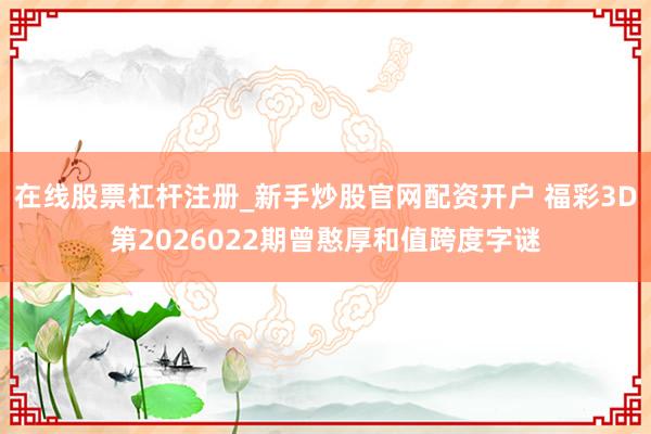 在线股票杠杆注册_新手炒股官网配资开户 福彩3D第2026022期曾憨厚和值跨度字谜