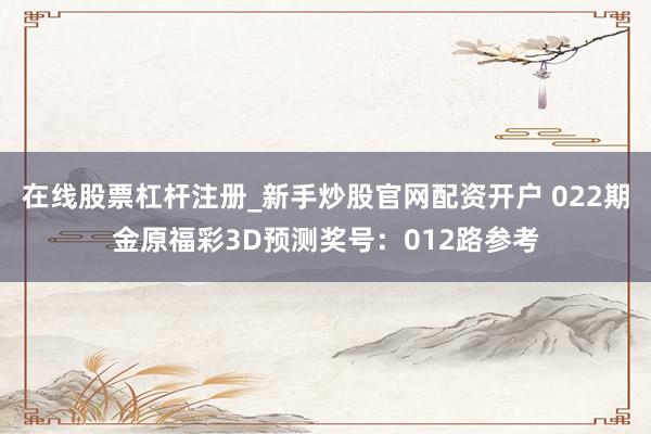 在线股票杠杆注册_新手炒股官网配资开户 022期金原福彩3D预测奖号：012路参考