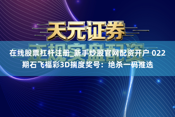 在线股票杠杆注册_新手炒股官网配资开户 022期石飞福彩3D揣度奖号：绝杀一码推选