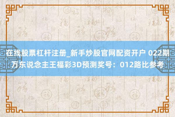 在线股票杠杆注册_新手炒股官网配资开户 022期万东说念主王福彩3D预测奖号：012路比参考
