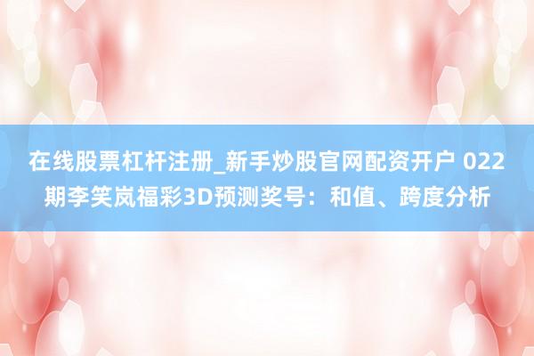 在线股票杠杆注册_新手炒股官网配资开户 022期李笑岚福彩3D预测奖号：和值、跨度分析