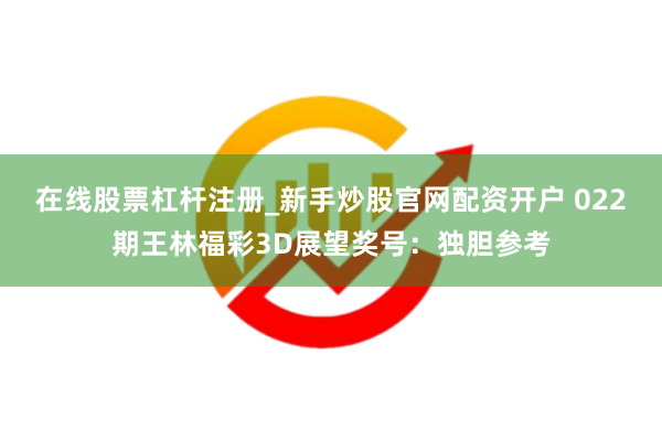 在线股票杠杆注册_新手炒股官网配资开户 022期王林福彩3D展望奖号：独胆参考