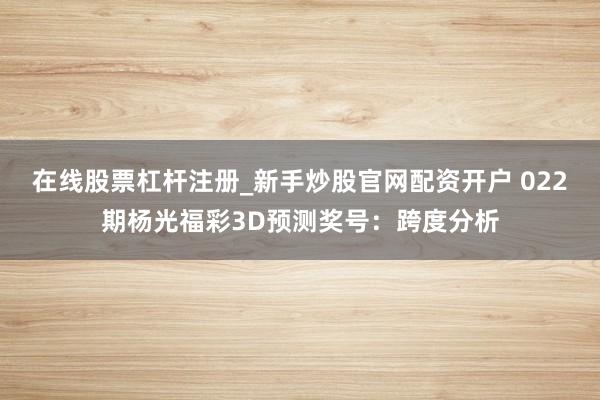 在线股票杠杆注册_新手炒股官网配资开户 022期杨光福彩3D预测奖号：跨度分析