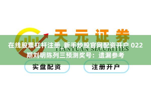 在线股票杠杆注册_新手炒股官网配资开户 022期刘明陈列三预测奖号：遗漏参考
