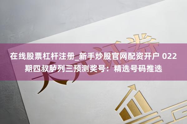 在线股票杠杆注册_新手炒股官网配资开户 022期四叔胪列三预测奖号：精选号码推选