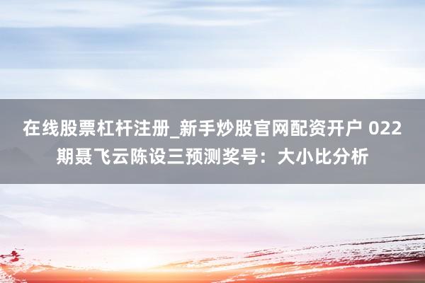 在线股票杠杆注册_新手炒股官网配资开户 022期聂飞云陈设三预测奖号：大小比分析