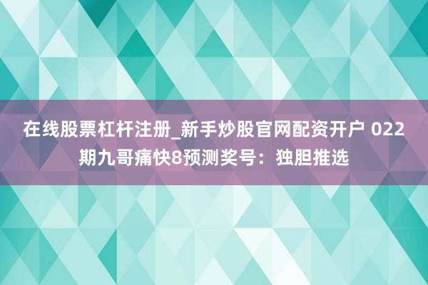 在线股票杠杆注册_新手炒股官网配资开户 022期九哥痛快8预测奖号：独胆推选