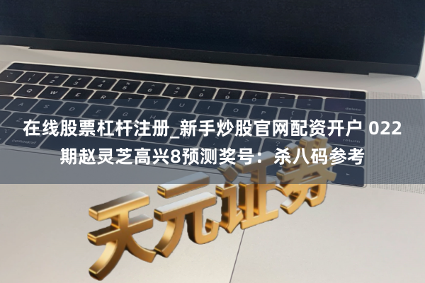 在线股票杠杆注册_新手炒股官网配资开户 022期赵灵芝高兴8预测奖号：杀八码参考