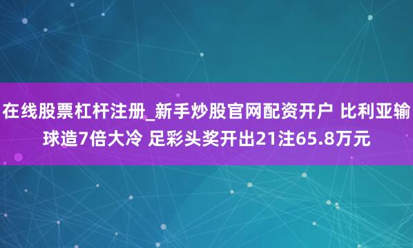 在线股票杠杆注册_新手炒股官网配资开户 比利亚输球造7倍大冷 足彩头奖开出21注65.8万元