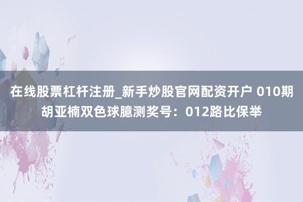在线股票杠杆注册_新手炒股官网配资开户 010期胡亚楠双色球臆测奖号：012路比保举