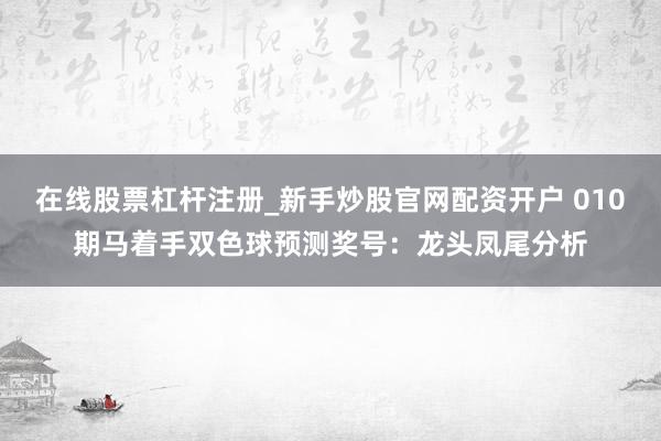 在线股票杠杆注册_新手炒股官网配资开户 010期马着手双色球预测奖号：龙头凤尾分析