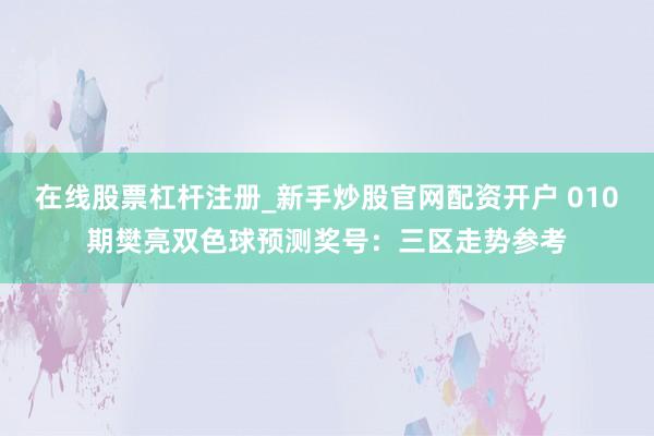 在线股票杠杆注册_新手炒股官网配资开户 010期樊亮双色球预测奖号：三区走势参考