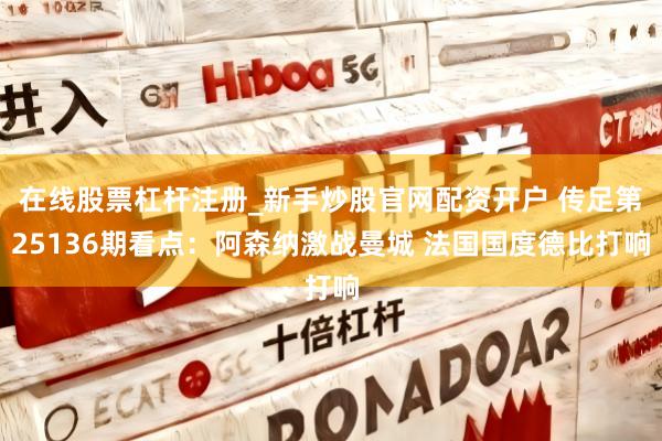 在线股票杠杆注册_新手炒股官网配资开户 传足第25136期看点：阿森纳激战曼城 法国国度德比打响