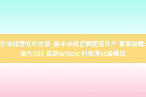 在线股票杠杆注册_新手炒股官网配资开户 赛事前瞻：周六009 英超利物浦vs埃佛顿