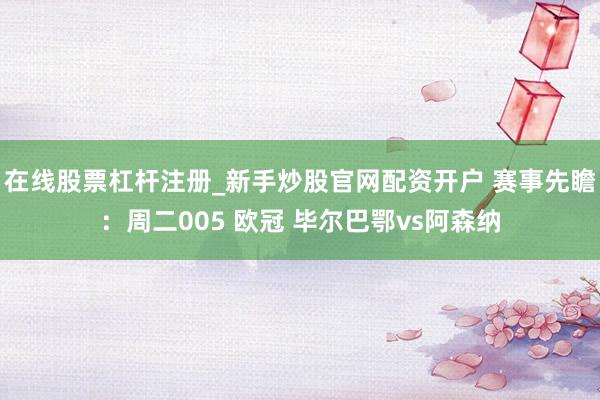 在线股票杠杆注册_新手炒股官网配资开户 赛事先瞻：周二005 欧冠 毕尔巴鄂vs阿森纳