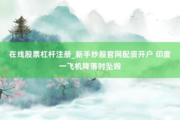 在线股票杠杆注册_新手炒股官网配资开户 印度一飞机降落时坠毁