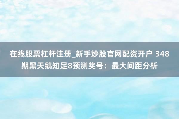 在线股票杠杆注册_新手炒股官网配资开户 348期黑天鹅知足8预测奖号：最大间距分析