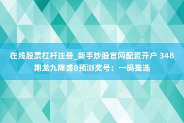 在线股票杠杆注册_新手炒股官网配资开户 348期龙九隆盛8预测奖号：一码推选