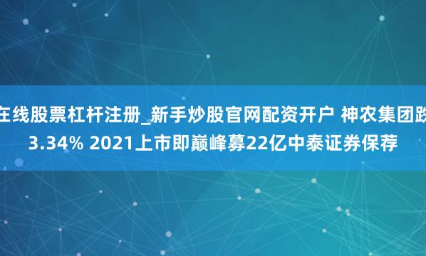 在线股票杠杆注册_新手炒股官网配资开户 神农集团跌3.34% 2021上市即巅峰募22亿中泰证券保荐