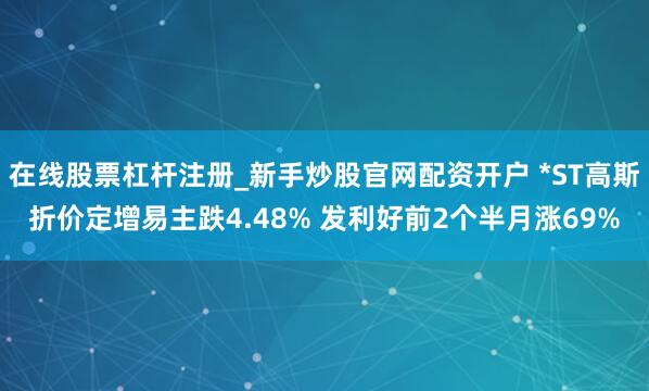 在线股票杠杆注册_新手炒股官网配资开户 *ST高斯折价定增易主跌4.48% 发利好前2个半月涨69%