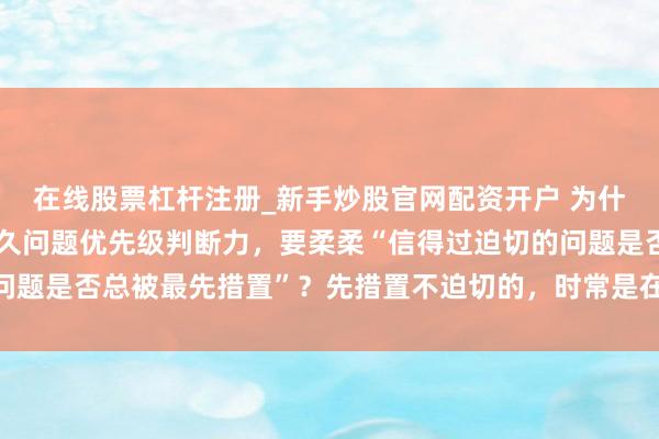 在线股票杠杆注册_新手炒股官网配资开户 为什么判断企业是否具备永久问题优先级判断力，要柔柔“信得过迫切的问题是否总被最先措置”？先措置不迫切的，时常是在袒护信得过的难题