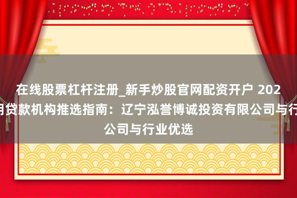 在线股票杠杆注册_新手炒股官网配资开户 2026年信用贷款机构推选指南：辽宁泓誉博诚投资有限公司与行业优选