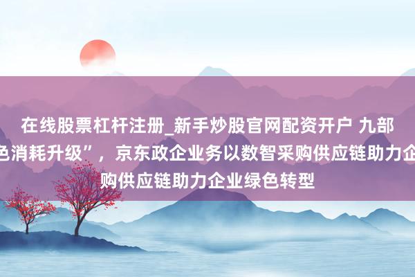 在线股票杠杆注册_新手炒股官网配资开户 九部门力推“绿色消耗升级”，京东政企业务以数智采购供应链助力企业绿色转型