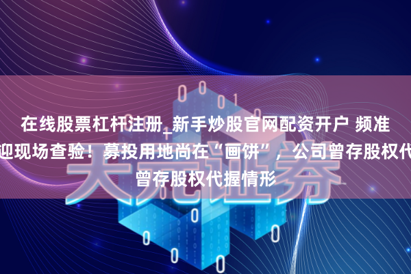 在线股票杠杆注册_新手炒股官网配资开户 频准激光将迎现场查验！募投用地尚在“画饼”，公司曾存股权代握情形