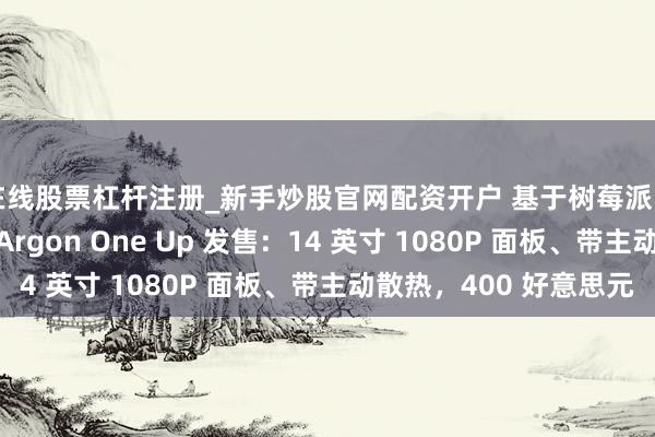在线股票杠杆注册_新手炒股官网配资开户 基于树莓派 CM5 的札记本电脑 Argon One Up 发售：14 英寸 1080P 面板、带主动散热，400 好意思元
