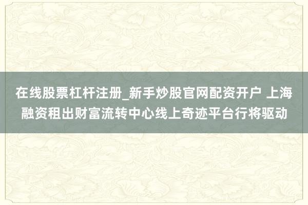 在线股票杠杆注册_新手炒股官网配资开户 上海融资租出财富流转中心线上奇迹平台行将驱动