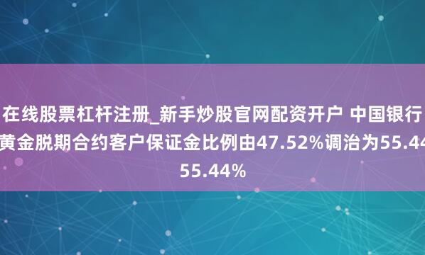 在线股票杠杆注册_新手炒股官网配资开户 中国银行：黄金脱期合约客户保证金比例由47.52%调治为55.44%